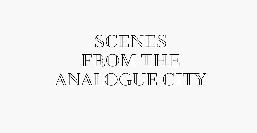 Scenes from the analogue city